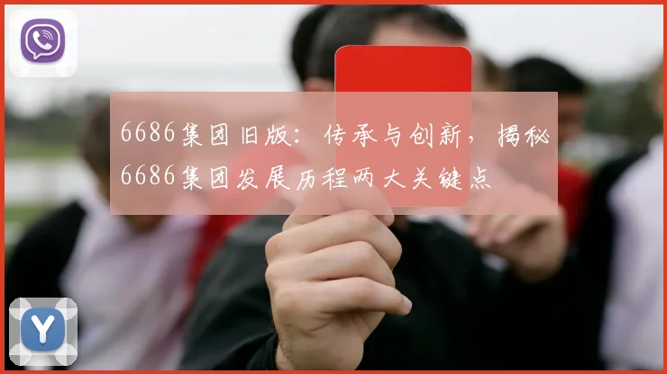 6686集团旧版：传承与创新，揭秘6686集团发展历程两大关键点