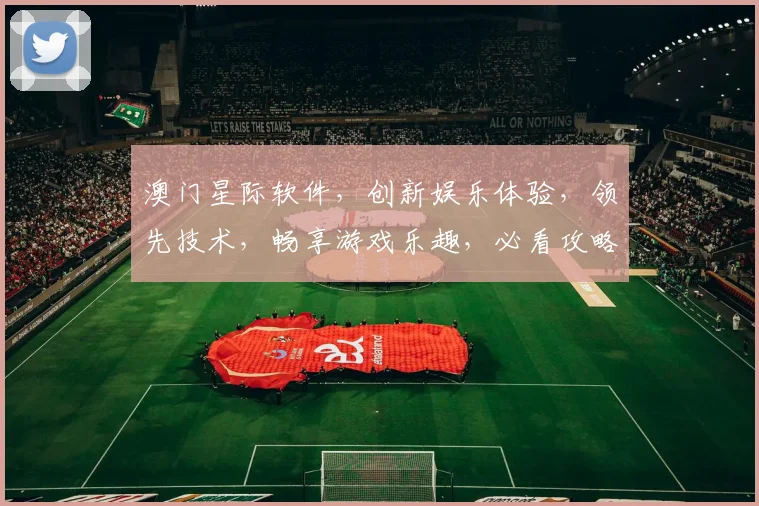 澳门星际软件，创新娱乐体验，领先技术，畅享游戏乐趣，必看攻略