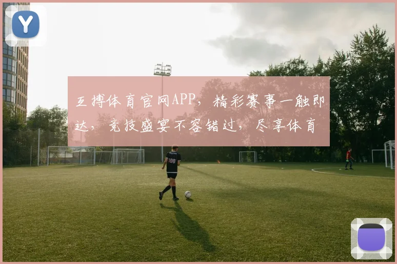 互搏体育官网APP，精彩赛事一触即达，竞技盛宴不容错过，尽享体育乐趣