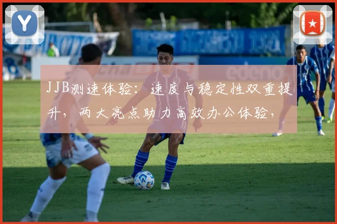 JJB测速体验：速度与稳定性双重提升，两大亮点助力高效办公体验，