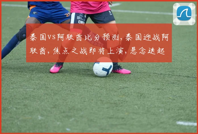 泰国vs阿联酋比分预测,泰国迎战阿联酋,焦点之战即将上演,悬念迭起