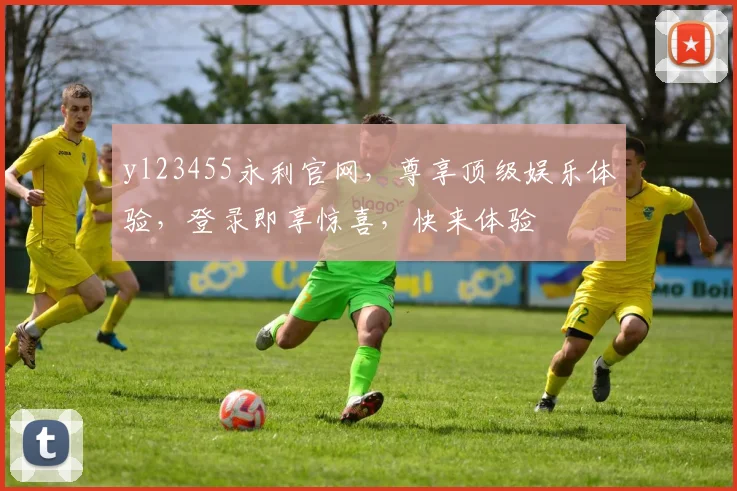yl23455永利官网，尊享顶级娱乐体验，登录即享惊喜，快来体验