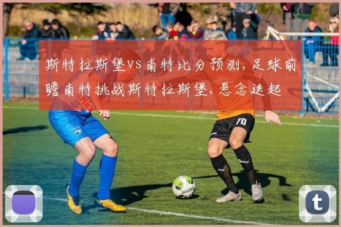 斯特拉斯堡vs南特比分预测,足球前瞻南特挑战斯特拉斯堡,悬念迭起
